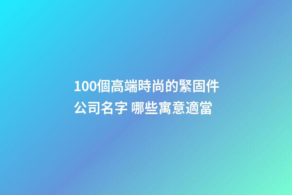 100個高端時尚的緊固件公司名字 哪些寓意適當-第1張-公司起名-玄機派